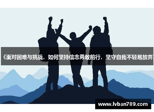 《面对困难与挑战，如何坚持信念勇敢前行，坚守自我不轻易放弃》